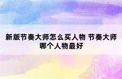 新版节奏大师怎么买人物 节奏大师哪个人物最好